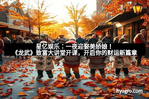 星亿娱乐：一夜迎娶美娇娘！《龙武》致富大讲堂开课，开启你的财运新篇章