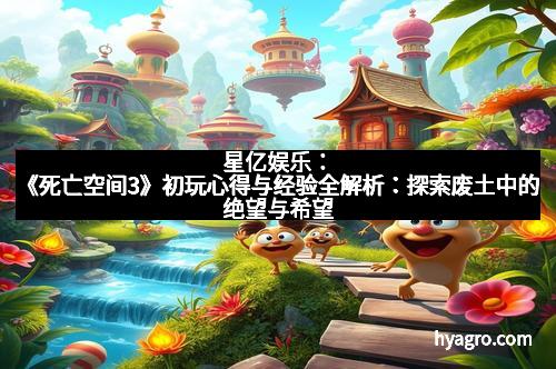 星亿娱乐：《死亡空间3》初玩心得与经验全解析：探索废土中的绝望与希望